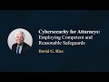 Cybersecurity for Attorneys: Employing Competent and Reasonable Safeguards