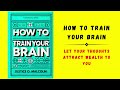 How to Train Your Brain: Let Your Thoughts Attract Wealth to You (Audiobook)