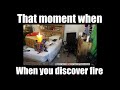 That moment when when you discover fire
