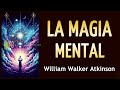 LA MAGIA MENTAL (Ocultismo y Desarrollo Personal) - William Walker Atkinson - AUDIOLIBRO